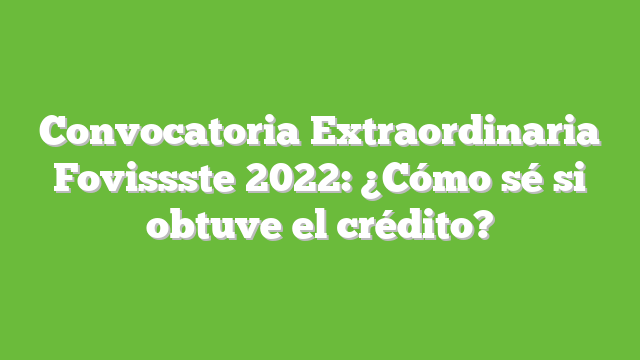 Convocatoria Extraordinaria Fovissste 2022: ¿Cómo sé si obtuve el crédito?