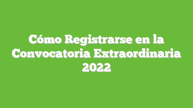 Cómo Registrarse en la Convocatoria Extraordinaria 2022
