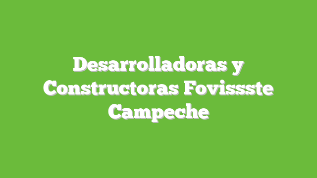 Desarrolladoras y Constructoras Fovissste Campeche
