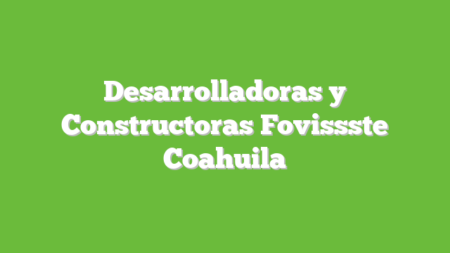 Desarrolladoras y Constructoras Fovissste Coahuila
