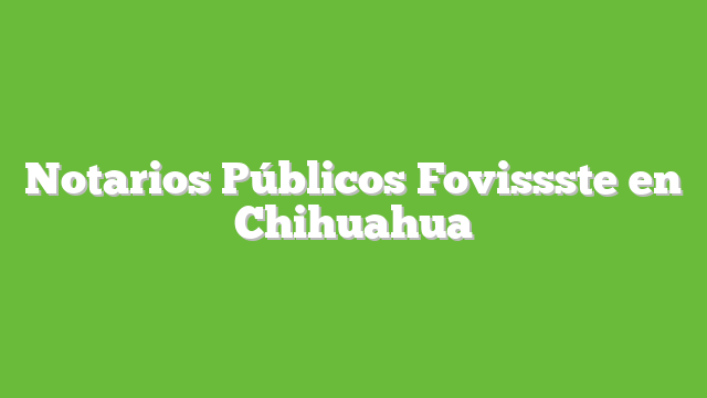 Notarios Públicos Fovissste en Chihuahua