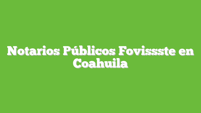 Notarios Públicos Fovissste en Coahuila