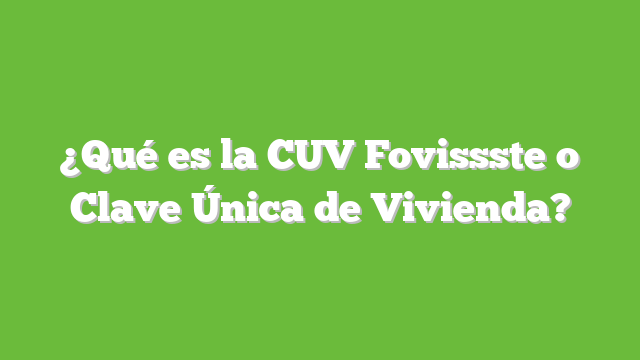 ¿Qué es la CUV Fovissste o Clave Única de Vivienda?